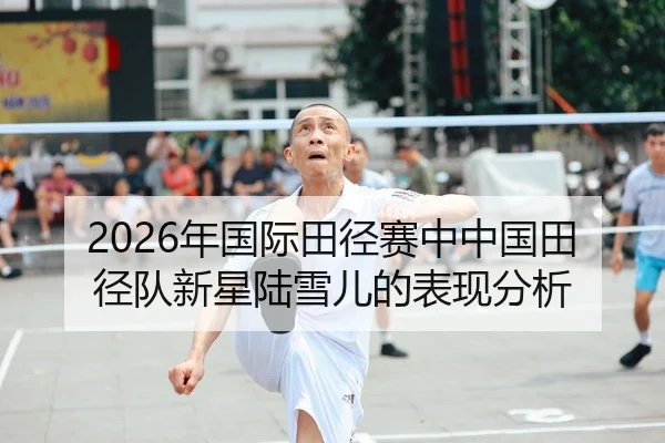 2026年国际田径赛中中国田径队新星陆雪儿的表现分析