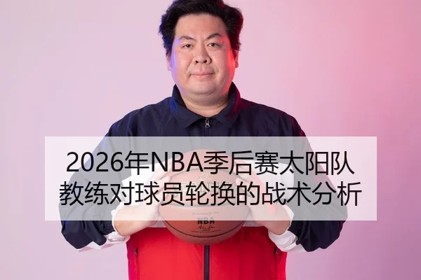 2026年NBA季后赛太阳队教练对球员轮换的战术分析