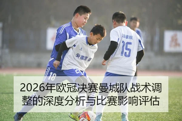 2026年欧冠决赛曼城队战术调整的深度分析与比赛影响评估