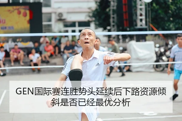 GEN国际赛连胜势头延续后下路资源倾斜是否已经最优分析