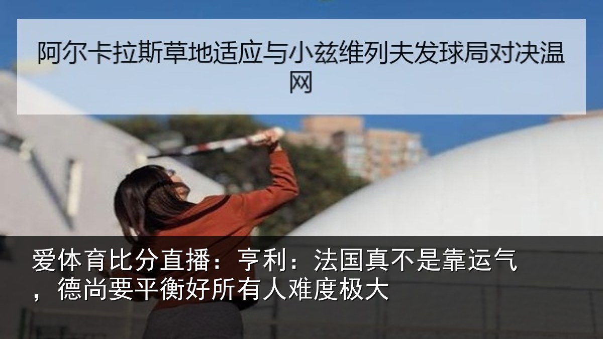 爱体育比分直播:亨利:法国真不是靠运气,德尚要平衡好所有人难度极大