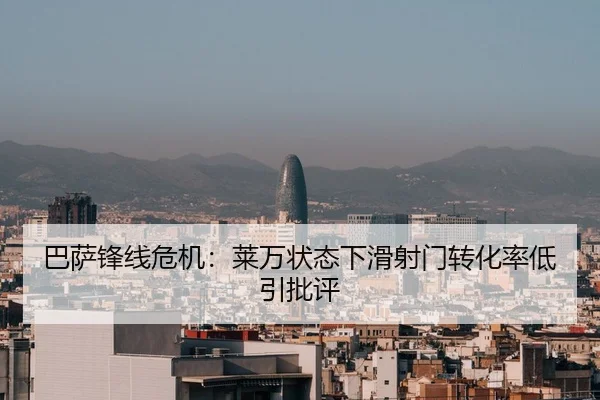 巴萨锋线危机：莱万状态下滑射门转化率低引批评