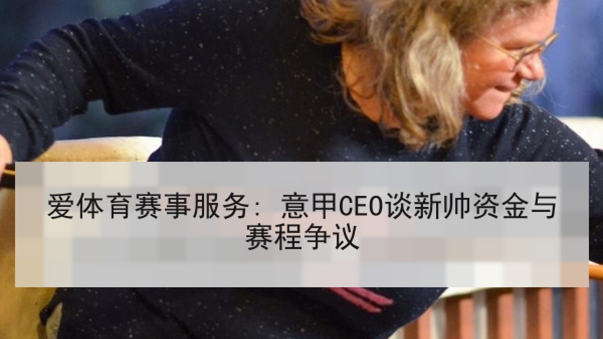 爱体育赛事服务: 意甲CEO谈新帅资金与赛程争议 爱体育赛事服务: 意甲CEO谈新帅资金与赛程争议