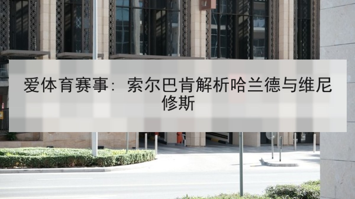 爱体育赛事: 索尔巴肯解析哈兰德与维尼修斯