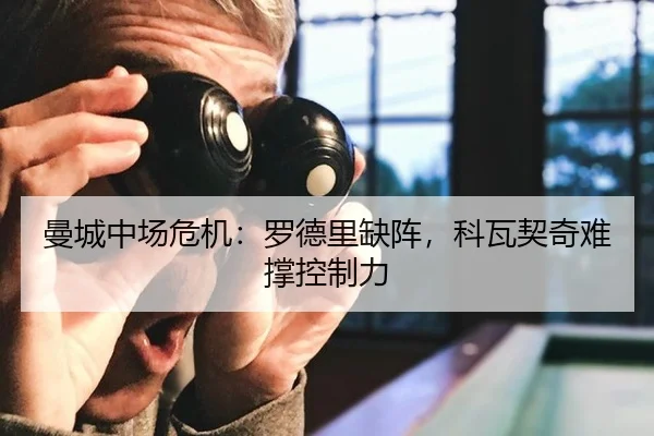 曼城中场危机：罗德里缺阵，科瓦契奇难撑控制力
