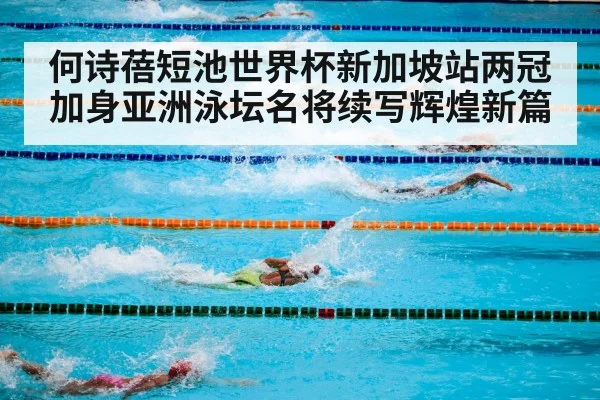 何诗蓓短池世界杯新加坡站两冠加身亚洲泳坛名将续写辉煌新篇