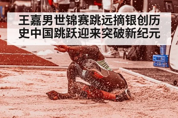 王嘉男世锦赛跳远摘银创历史中国跳跃迎来突破新纪元