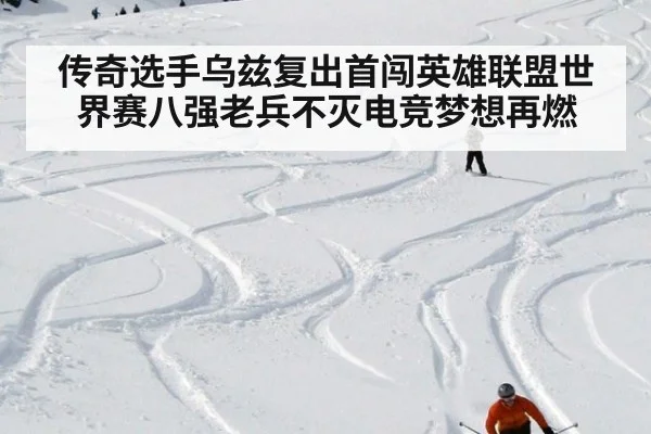 传奇选手乌兹复出首闯英雄联盟世界赛八强老兵不灭电竞梦想再燃
