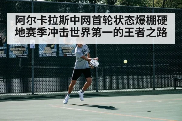 阿尔卡拉斯中网首轮状态爆棚硬地赛季冲击世界第一的王者之路