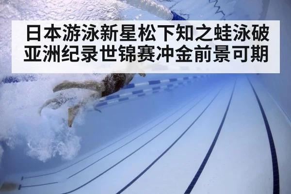 日本游泳新星松下知之蛙泳破亚洲纪录世锦赛冲金前景可期
