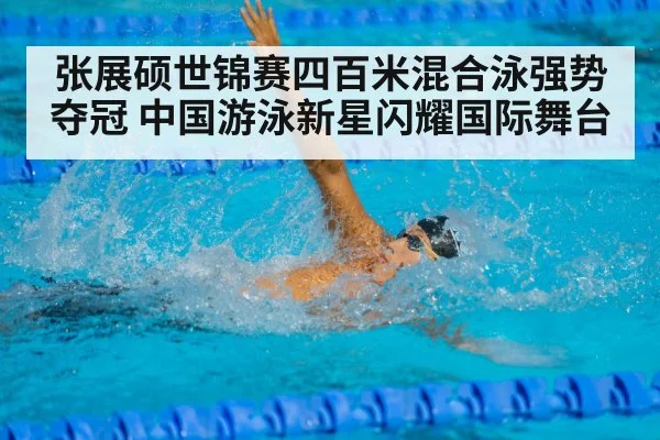 张展硕世锦赛四百米混合泳强势夺冠 中国游泳新星闪耀国际舞台