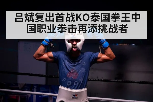 吕斌复出首战KO泰国拳王中国职业拳击再添挑战者
