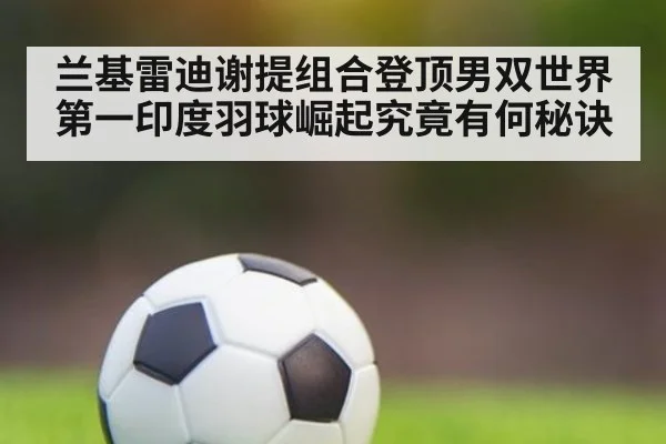 兰基雷迪谢提组合登顶男双世界第一印度羽球崛起究竟有何秘诀