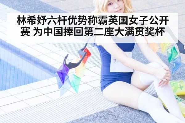 林希妤六杆优势称霸英国女子公开赛 为中国捧回第二座大满贯奖杯