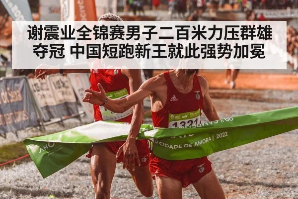谢震业全锦赛男子二百米力压群雄夺冠 中国短跑新王就此强势加冕